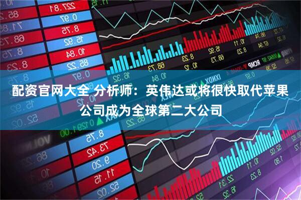 配资官网大全 分析师：英伟达或将很快取代苹果公司成为全球第二大公司