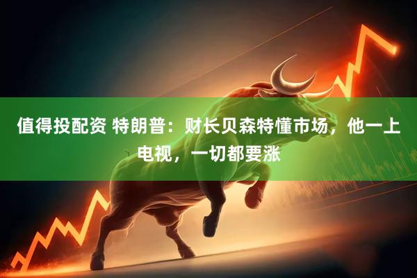 值得投配资 特朗普：财长贝森特懂市场，他一上电视，一切都要涨