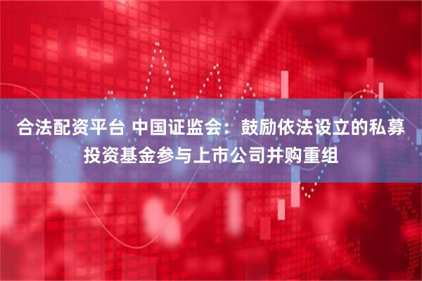 合法配资平台 中国证监会：鼓励依法设立的私募投资基金参与上市公司并购重组