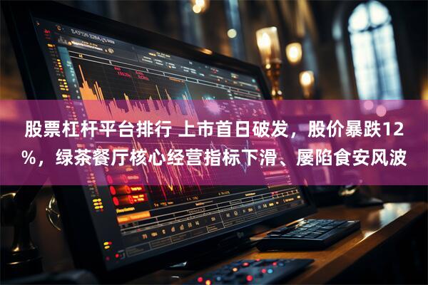 股票杠杆平台排行 上市首日破发，股价暴跌12%，绿茶餐厅核心经营指标下滑、屡陷食安风波