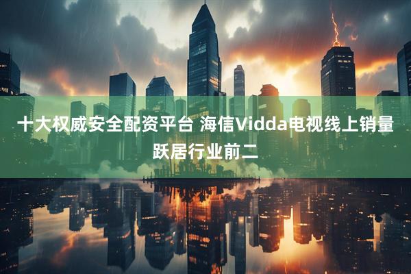 十大权威安全配资平台 海信Vidda电视线上销量跃居行业前二