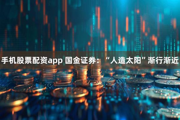 手机股票配资app 国金证券：“人造太阳”渐行渐近