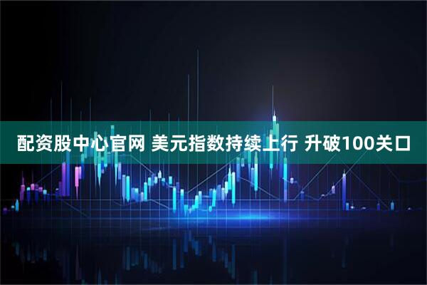 配资股中心官网 美元指数持续上行 升破100关口