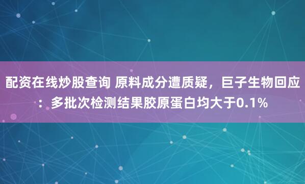 配资在线炒股查询 原料成分遭质疑，巨子生物回应：多批次检测结果胶原蛋白均大于0.1%