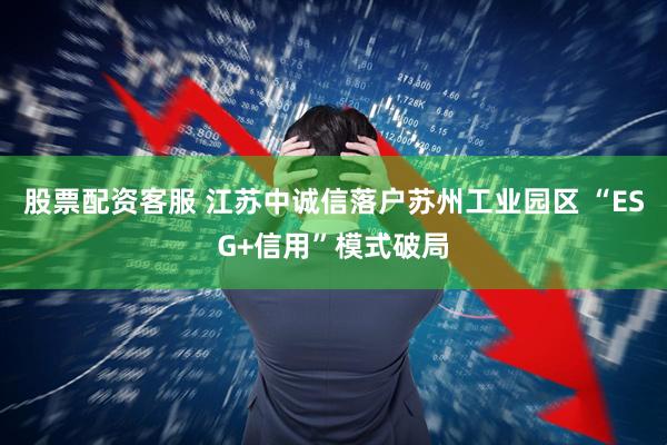 股票配资客服 江苏中诚信落户苏州工业园区 “ESG+信用”模式破局
