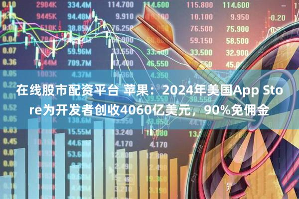 在线股市配资平台 苹果：2024年美国App Store为开发者创收4060亿美元，90%免佣金
