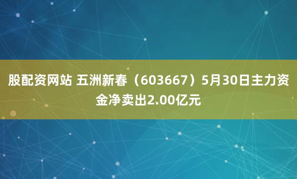 股配资网站 五洲新春（603667）5月30日主力资金净卖出2.00亿元