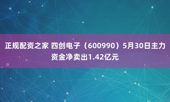 正规配资之家 四创电子（600990）5月30日主力资金净卖出1.42亿元