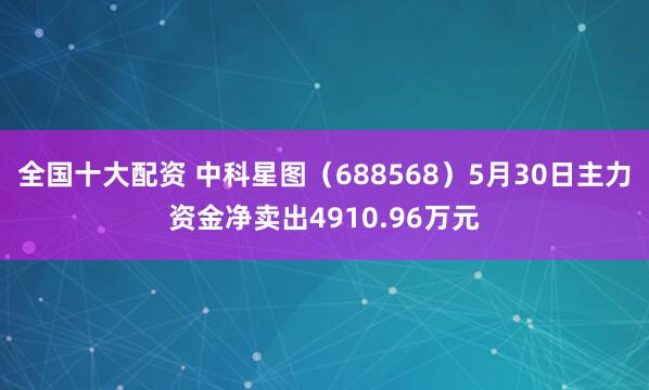 全国十大配资 中科星图（688568）5月30日主力资金净卖出4910.96万元