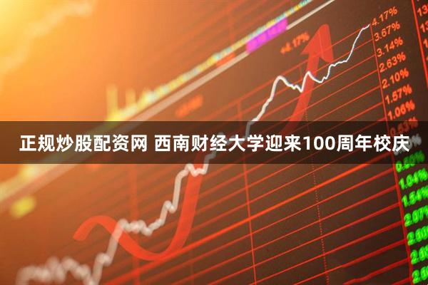 正规炒股配资网 西南财经大学迎来100周年校庆