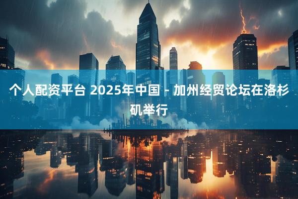 个人配资平台 2025年中国－加州经贸论坛在洛杉矶举行