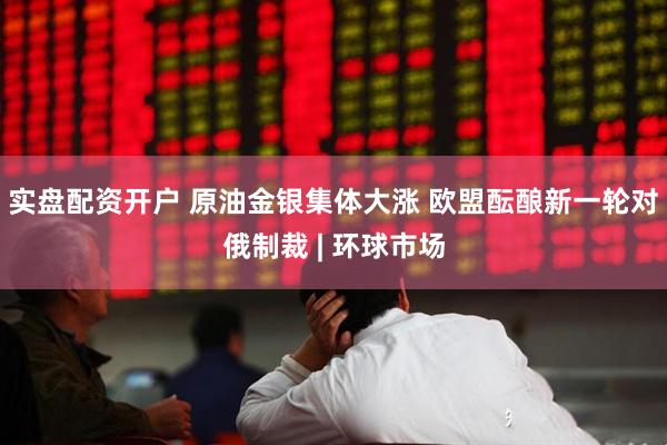 实盘配资开户 原油金银集体大涨 欧盟酝酿新一轮对俄制裁 | 环球市场
