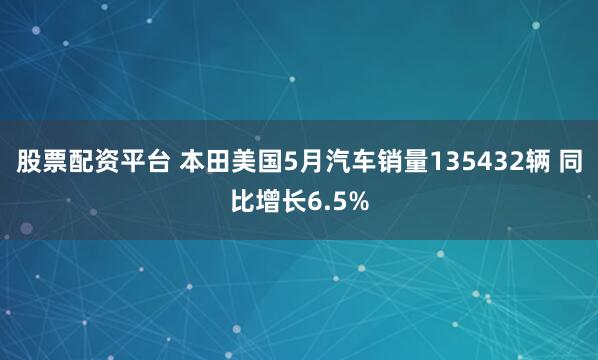 股票配资平台 本田美国5月汽车销量135432辆 同比增长6.5%