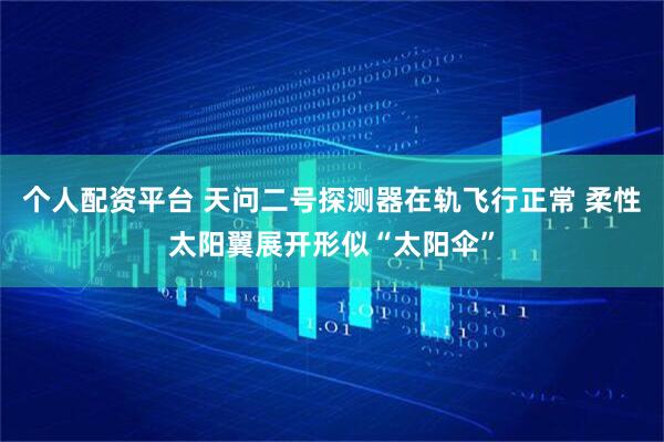个人配资平台 天问二号探测器在轨飞行正常 柔性太阳翼展开形似“太阳伞”