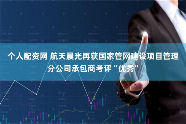 个人配资网 航天晨光再获国家管网建设项目管理分公司承包商考评“优秀”