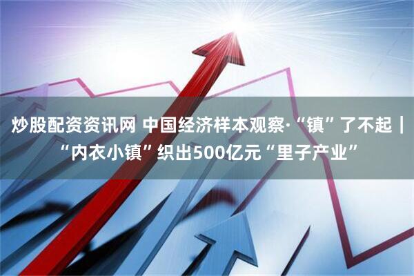 炒股配资资讯网 中国经济样本观察·“镇”了不起｜“内衣小镇”织出500亿元“里子产业”