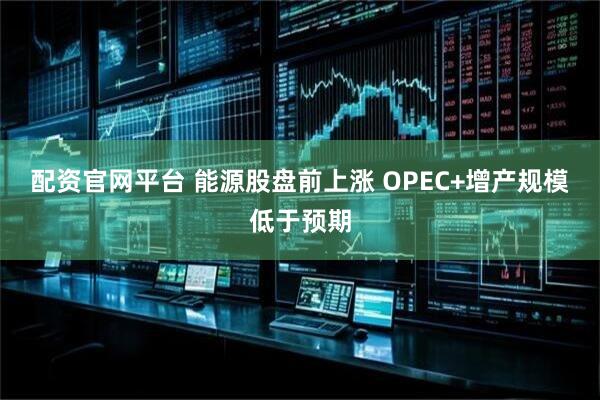 配资官网平台 能源股盘前上涨 OPEC+增产规模低于预期