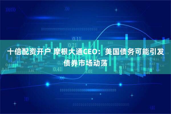 十倍配资开户 摩根大通CEO：美国债务可能引发债券市场动荡