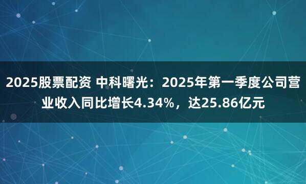 2025股票配资 中科曙光：2025年第一季度公司营业收入同比增长4.34%，达25.86亿元