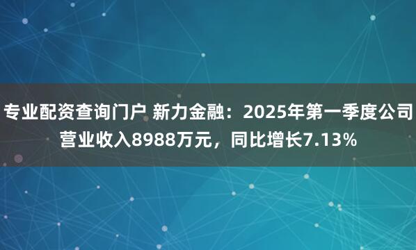 专业配资查询门户 新力金融：2025年第一季度公司营业收入8988万元，同比增长7.13%