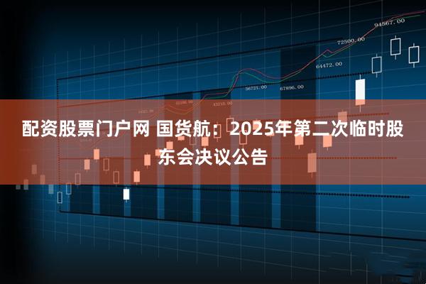 配资股票门户网 国货航：2025年第二次临时股东会决议公告