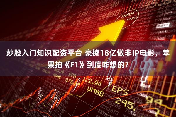 炒股入门知识配资平台 豪掷18亿做非IP电影，苹果拍《F1》到底咋想的？