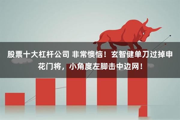 股票十大杠杆公司 非常懊恼！玄智健单刀过掉申花门将，小角度左脚击中边网！