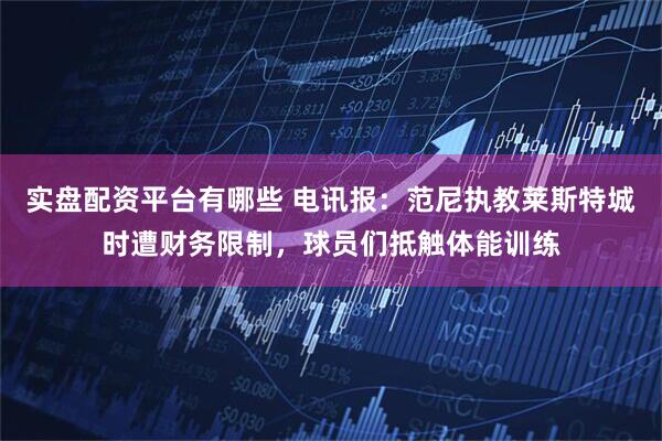 实盘配资平台有哪些 电讯报：范尼执教莱斯特城时遭财务限制，球员们抵触体能训练