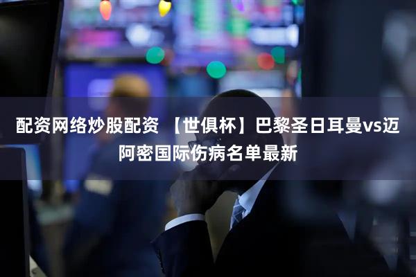 配资网络炒股配资 【世俱杯】巴黎圣日耳曼vs迈阿密国际伤病名单最新