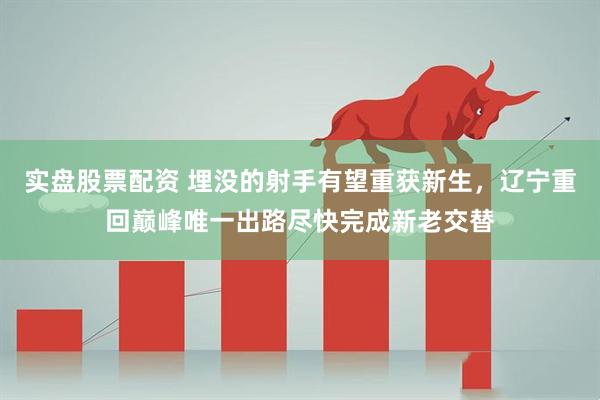 实盘股票配资 埋没的射手有望重获新生，辽宁重回巅峰唯一出路尽快完成新老交替