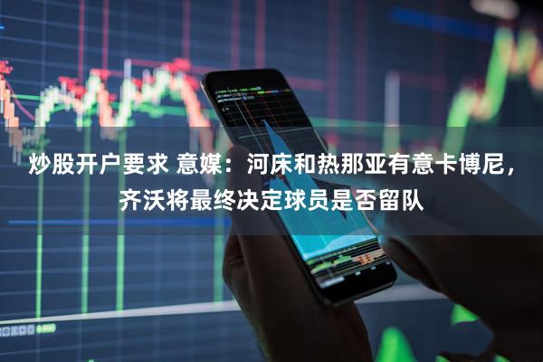 炒股开户要求 意媒：河床和热那亚有意卡博尼，齐沃将最终决定球员是否留队