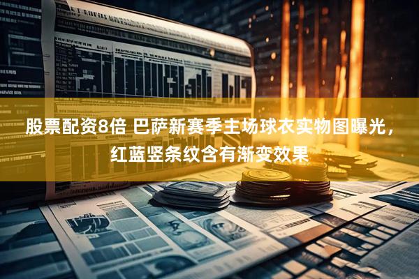 股票配资8倍 巴萨新赛季主场球衣实物图曝光，红蓝竖条纹含有渐变效果