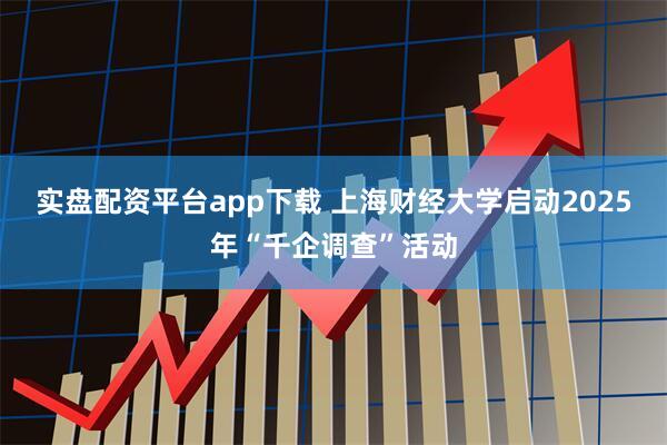 实盘配资平台app下载 上海财经大学启动2025年“千企调查”活动