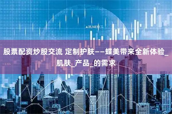 股票配资炒股交流 定制护肤——蝶美带来全新体验_肌肤_产品_的需求