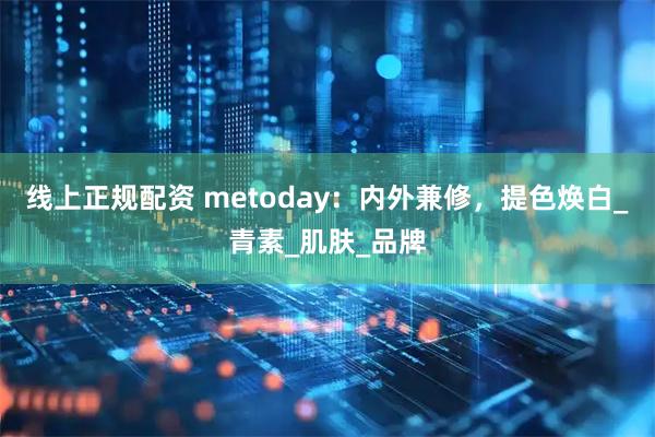 线上正规配资 metoday：内外兼修，提色焕白_青素_肌肤_品牌