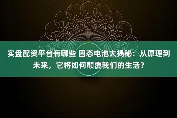 实盘配资平台有哪些 固态电池大揭秘：从原理到未来，它将如何颠覆我们的生活？