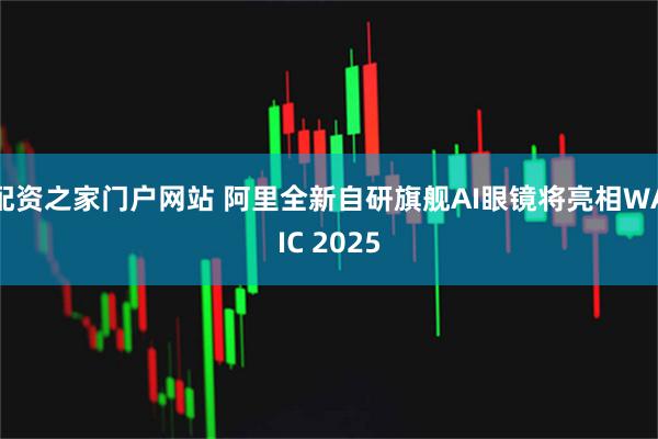 配资之家门户网站 阿里全新自研旗舰AI眼镜将亮相WAIC 2025