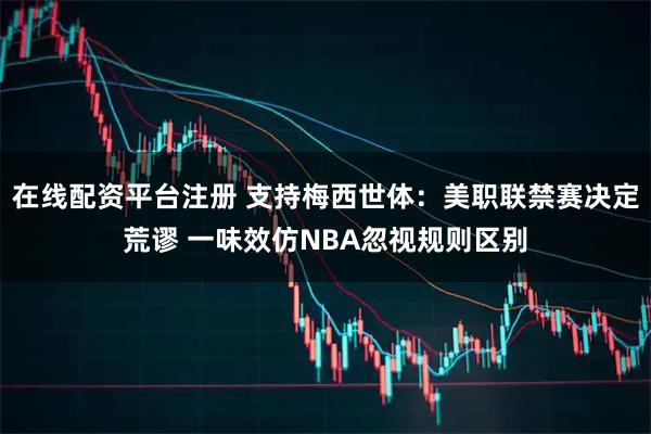 在线配资平台注册 支持梅西世体：美职联禁赛决定荒谬 一味效仿NBA忽视规则区别