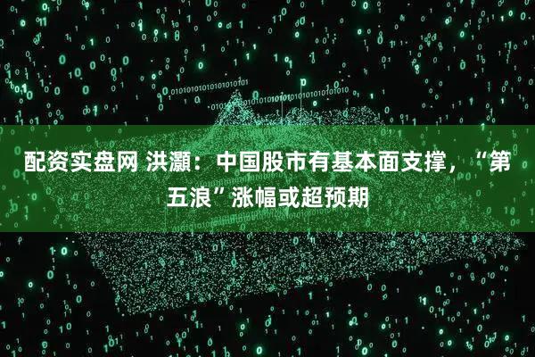 配资实盘网 洪灝：中国股市有基本面支撑，“第五浪”涨幅或超预期